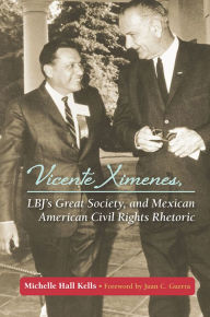 Title: Vicente Ximenes, Lbj's Great Society, and Mexican American Civil Rights Rhetoric, Author: Michelle Hall Kells PH.D.