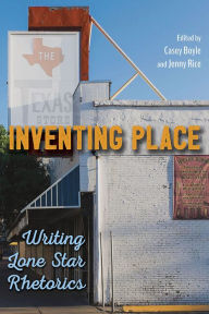Title: Inventing Place: Writing Lone Star Rhetorics, Author: Casey Boyle