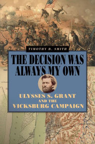 Title: The Decision Was Always My Own: Ulysses S. Grant and the Vicksburg Campaign, Author: Timothy B Smith