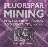 Title: Fluorspar Mining: Photos from Illinois and Kentucky, 1905-1995, Author: Herbert K. Russell