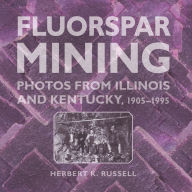 Title: Fluorspar Mining: Photos from Illinois and Kentucky, 1905-1995, Author: Herbert K. Russell