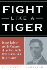 Title: Fight Like a Tiger: Conway Barbour and the Challenges of the Black Middle Class in Nineteenth-Century America, Author: Victoria L. Harrison