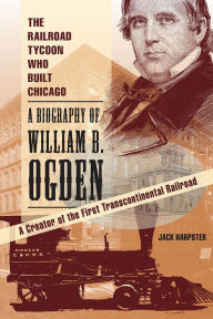 Title: The Railroad Tycoon Who Built Chicago: A Biography of William B. Ogden, Author: Jack Harpster