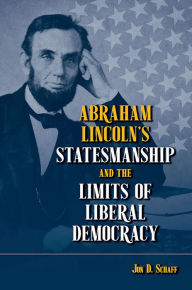 Title: Abraham Lincoln's Statesmanship and the Limits of Liberal Democracy, Author: Jon D. Schaff