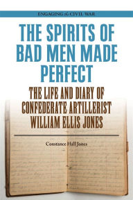 Title: The Spirits of Bad Men Made Perfect: The Life and Diary of Confederate Artillerist William Ellis Jones, Author: Constance Hall Jones