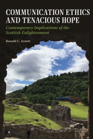 Title: Communication Ethics and Tenacious Hope: Contemporary Implications of the Scottish Enlightenment, Author: Ronald C. Arnett