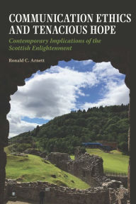 Title: Communication Ethics and Tenacious Hope: Contemporary Implications of the Scottish Enlightenment, Author: Ronald C. Arnett