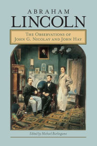 Abraham Lincoln: The Observations of John G. Nicolay and John Hay