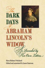 Title: The Dark Days of Abraham Lincoln's Widow, as Revealed by Her Own Letters, Author: Myra Helmer Pritchard