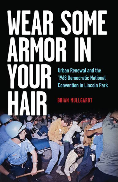 Wear Some Armor in Your Hair: Urban Renewal and the 1968 Democratic National Convention in Lincoln Park