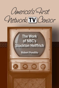 Title: America's First Network TV Censor: The Work of NBC's Stockton Helffrich, Author: Robert Pondillo