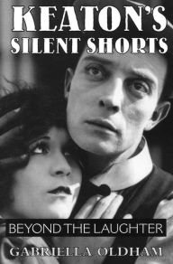 Title: Keaton's Silent Shorts: Beyond the Laughter, Author: Gabriella Oldham