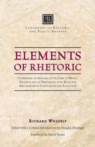 Title: Elements of Rhetoric: Comprising an Analysis of the Laws of Moral Evidence and of Persuasion, with Rules for Argumentative Composition and Elocution, Author: Richard Whately