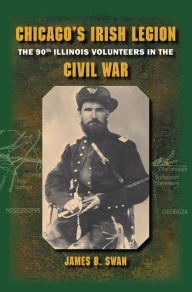 Title: Chicago's Irish Legion: The 90th Illinois Volunteers in the Civil War, Author: James B. Swan