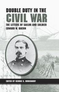 Title: Double Duty in the Civil War: The Letters of Sailor and Soldier Edward W. Bacon, Author: George S Burkhardt