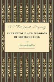 Title: A Feminist Legacy: The Rhetoric and Pedagogy of Gertrude Buck, Author: Suzanne Bordelon