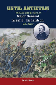 Title: Until Antietam: The Life and Letters of Major General Israel B. Richardson, U.S. Army, Author: Jack C. Mason