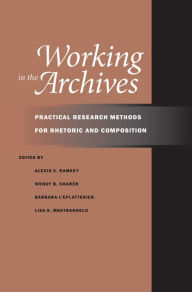 Title: Working in the Archives: Practical Research Methods for Rhetoric and Composition, Author: Alexis E. Ramsey