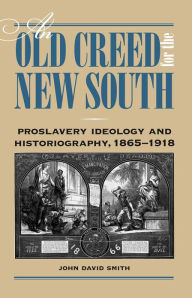 Title: An Old Creed for the New South: Proslavery Ideology and Historiography, 1865-1918, Author: John  David Smith