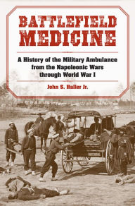 Title: Battlefield Medicine: A History of the Military Ambulance from the Napoleonic Wars through World War I, Author: John S. Haller