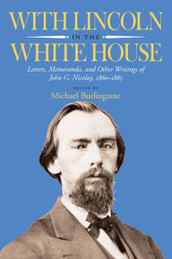 Title: With Lincoln in the White House: Letters, Memoranda, and other Writings of John G. Nicolay, 1860-1865, Author: Michael Burlingame