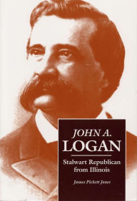 Title: John A. Logan: Stalwart Republican from Illinois, Author: James Pickett Jones