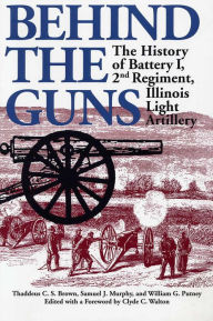 Title: Behind the Guns: The History of Battery I, 2nd Regiment, Illinois Light Artillery, Author: Thaddeus C Brown