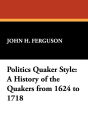 Politics Quaker Style: A History of the Quakers from 1624 to 1718