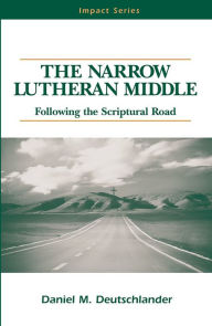 Title: The Narrow Lutheran Middle: Following the Scriptural Road, Author: Daniel M. Deutschlander