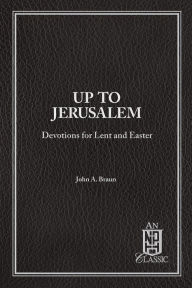 Title: Up to Jerusalem: Devotions for Lent and Easter, Author: John A Braun