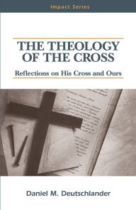 Title: The Theology of The Cross: Reflections on His Cross and Ours, Author: Daniel M Deutschlander