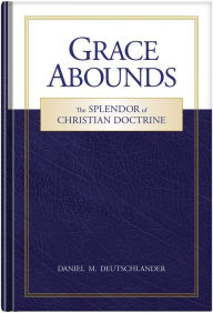 Title: Grace Abounds: The Splendor of Christian Doctrine, Author: Daniel Deutschlander