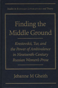 Title: Finding the Middle Ground: Krestovskii, Tur, and the Power of Ambivalence in Nineteenth-Century Russian Women's Prose, Author: Jehanne Gheith