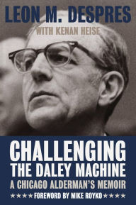Title: Challenging the Daley Machine: A Chicago Alderman's Memoir, Author: Leon M. Despres