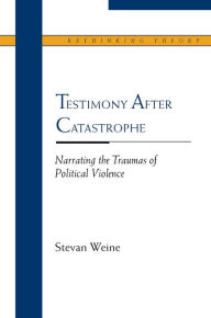 Title: Testimony after Catastrophe: Narrating the Traumas of Political Violence, Author: Stevan Weine