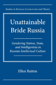 Title: Unattainable Bride Russia: Gendering Nation, State, and Intelligentsia in Russian Intellectual Culture, Author: Ellen Rutten