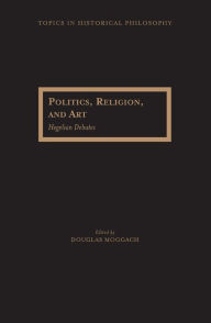 Title: Politics, Religion, and Art: Hegelian Debates, Author: Douglas  Moggach