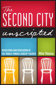 Title: The Second City Unscripted: Revolution and Revelation at the World-Famous Comedy Theater, Author: Mike Thomas