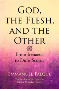 Title: God, the Flesh, and the Other: From Irenaeus to Duns Scotus, Author: Emmanuel Falque