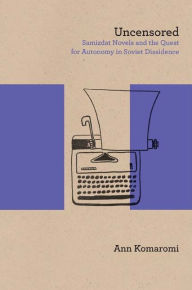 Title: Uncensored: Samizdat Novels and the Quest for Autonomy in Soviet Dissidence, Author: Ann Komaromi