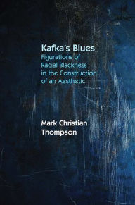 Title: Kafka's Blues: Figurations of Racial Blackness in the Construction of an Aesthetic, Author: Mark Christian Thompson