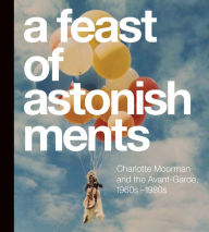 Title: A Feast of Astonishments: Charlotte Moorman and the Avant-Garde, 1960s-1980s, Author: Lisa Graziose Corrin