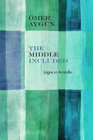 Title: The Middle Included: Logos in Aristotle, Author: Ömer Aygün