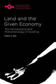 Title: Land and the Given Economy: The Hermeneutics and Phenomenology of Dwelling, Author: Todd S. Mei