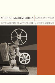 Title: Media Laboratories: Late Modernist Authorship in South America, Author: Sarah Ann Wells