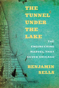 Title: The Tunnel under the Lake: The Engineering Marvel That Saved Chicago, Author: Benjamin Sells