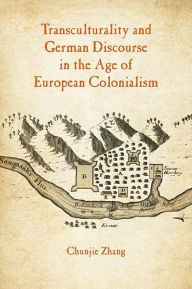 Title: Transculturality and German Discourse in the Age of European Colonialism, Author: Chunjie Zhang
