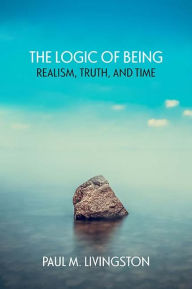 Title: The Logic of Being: Realism, Truth, and Time, Author: Paul Livingston