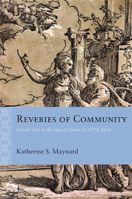 Title: Reveries of Community: French Epic in the Age of Henri IV, 1572-1616, Author: Katherine Maynard