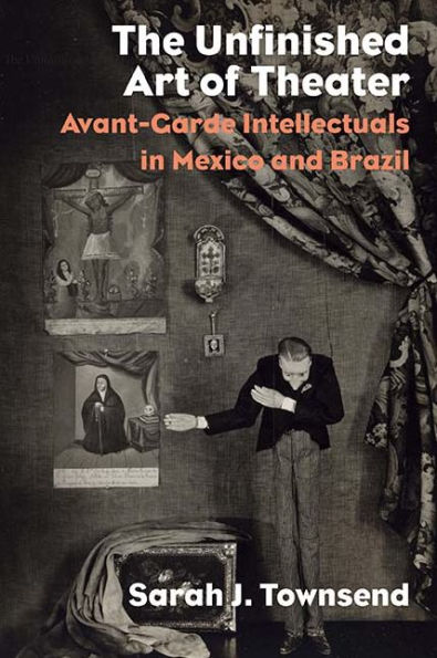The Unfinished Art of Theater: Avant-Garde Intellectuals in Mexico and Brazil